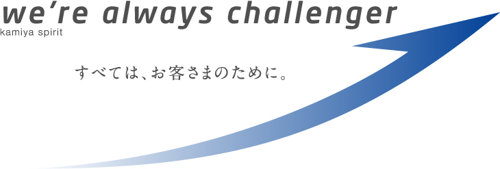 we’re always challenger kamiya spirit すべては、お客さまのために。
