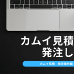 カムイ見積りを発注しよう～いざ発注！編～