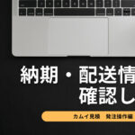 カムイ見積りを発注しよう～カムイでは納期の確認、配送情報が確認できます！～